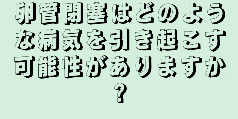 卵管閉塞はどのような病気を引き起こす可能性がありますか?