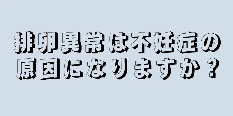 排卵異常は不妊症の原因になりますか？