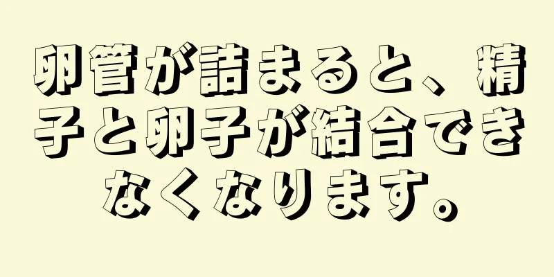 卵管が詰まると、精子と卵子が結合できなくなります。