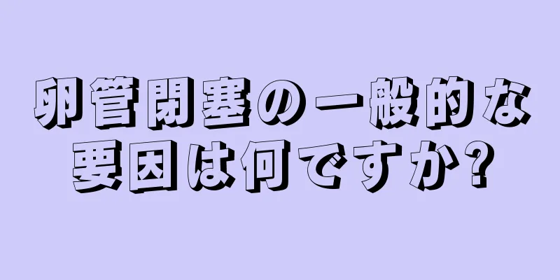 卵管閉塞の一般的な要因は何ですか?