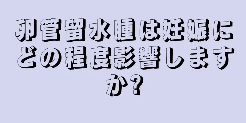 卵管留水腫は妊娠にどの程度影響しますか?