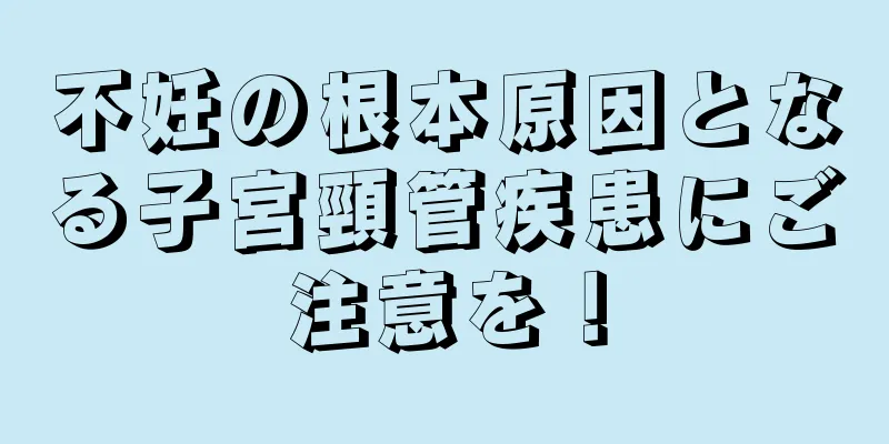 不妊の根本原因となる子宮頸管疾患にご注意を！