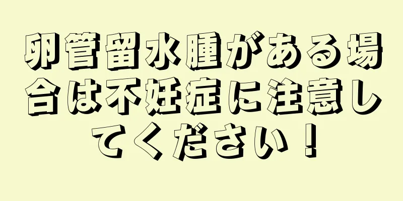卵管留水腫がある場合は不妊症に注意してください！