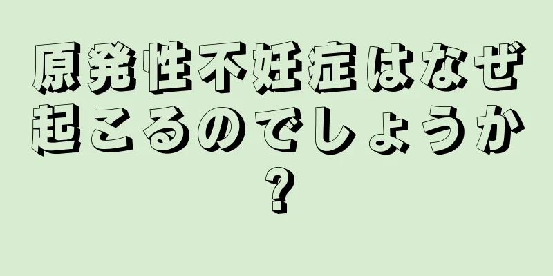 原発性不妊症はなぜ起こるのでしょうか?