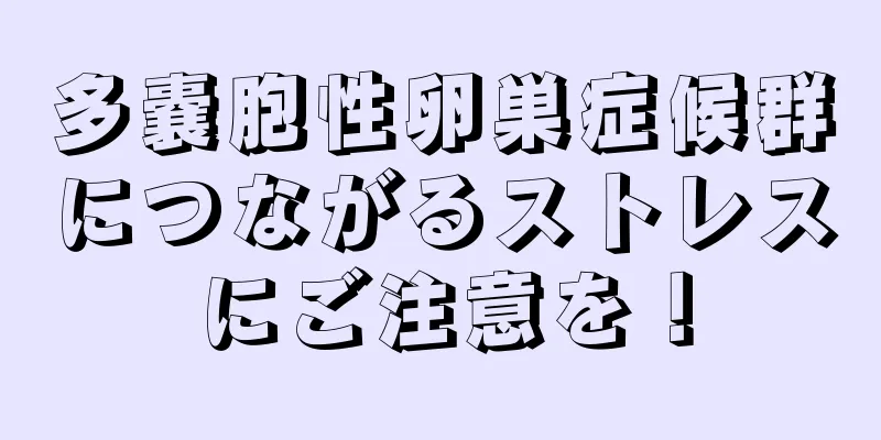 多嚢胞性卵巣症候群につながるストレスにご注意を！