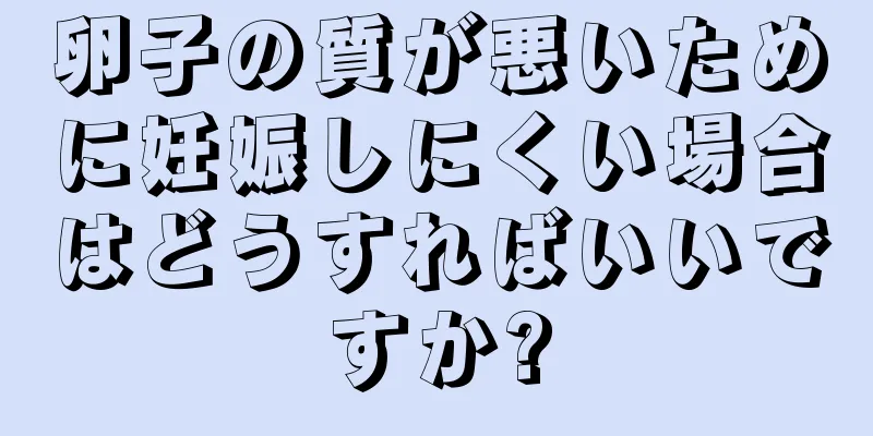 卵子の質が悪いために妊娠しにくい場合はどうすればいいですか?