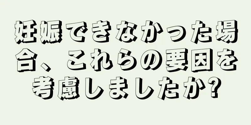 妊娠できなかった場合、これらの要因を考慮しましたか?