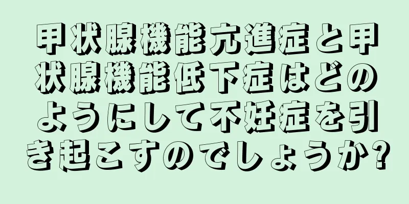 甲状腺機能亢進症と甲状腺機能低下症はどのようにして不妊症を引き起こすのでしょうか?