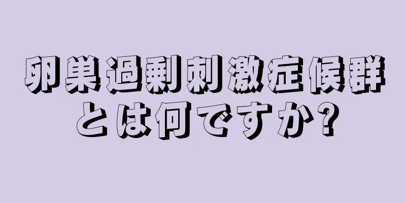 卵巣過剰刺激症候群とは何ですか?