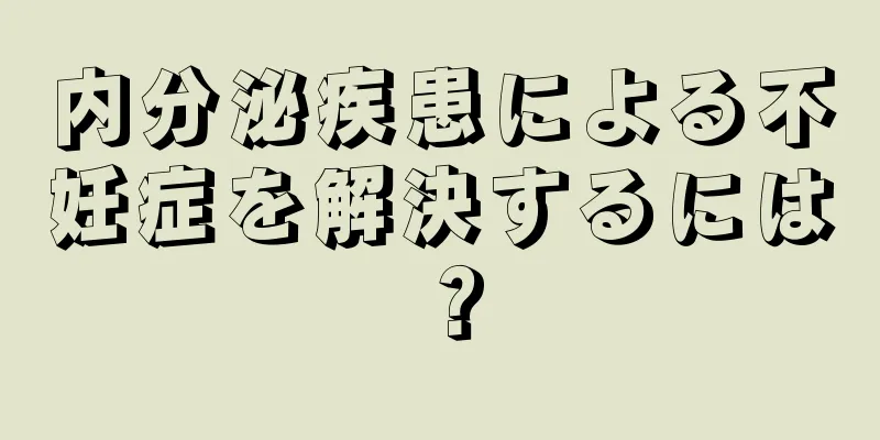 内分泌疾患による不妊症を解決するには？