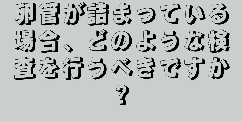卵管が詰まっている場合、どのような検査を行うべきですか?