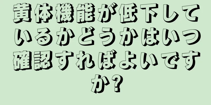 黄体機能が低下しているかどうかはいつ確認すればよいですか?