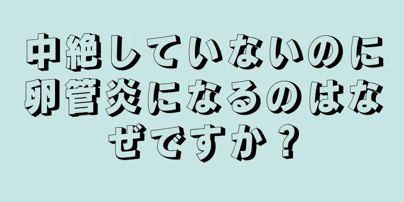 中絶していないのに卵管炎になるのはなぜですか？