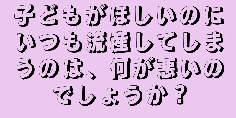 子どもがほしいのにいつも流産してしまうのは、何が悪いのでしょうか？