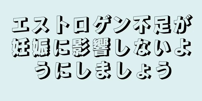 エストロゲン不足が妊娠に影響しないようにしましょう