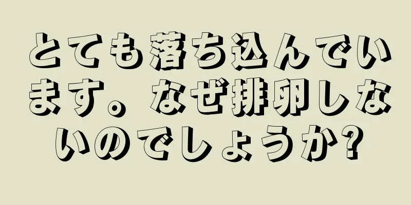 とても落ち込んでいます。なぜ排卵しないのでしょうか?