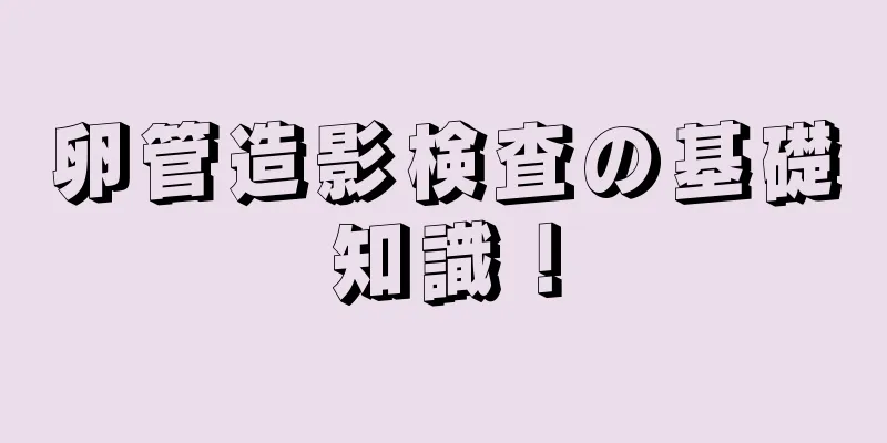 卵管造影検査の基礎知識！