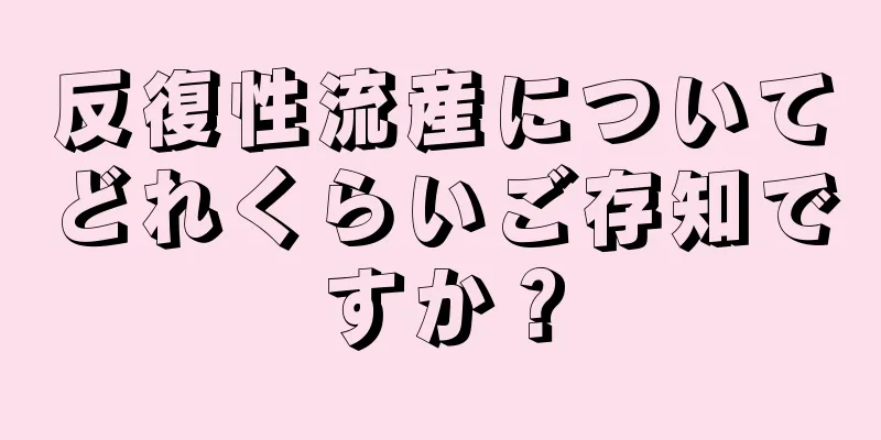反復性流産についてどれくらいご存知ですか？