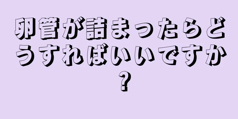 卵管が詰まったらどうすればいいですか？