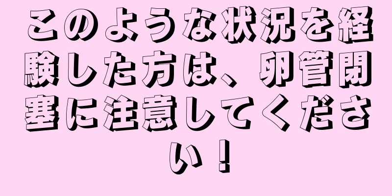 このような状況を経験した方は、卵管閉塞に注意してください！