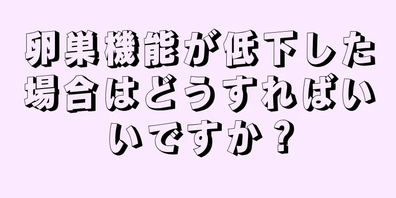 卵巣機能が低下した場合はどうすればいいですか？