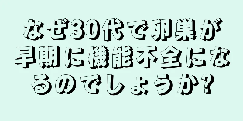 なぜ30代で卵巣が早期に機能不全になるのでしょうか?