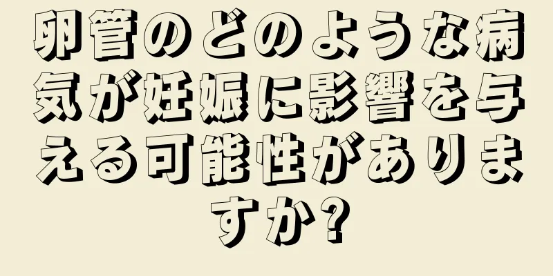 卵管のどのような病気が妊娠に影響を与える可能性がありますか?