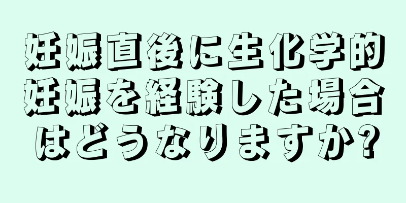 妊娠直後に生化学的妊娠を経験した場合はどうなりますか?