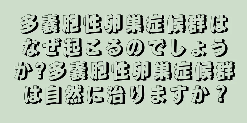 多嚢胞性卵巣症候群はなぜ起こるのでしょうか?多嚢胞性卵巣症候群は自然に治りますか？