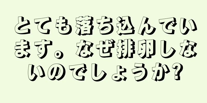 とても落ち込んでいます。なぜ排卵しないのでしょうか?