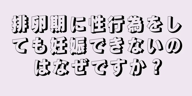 排卵期に性行為をしても妊娠できないのはなぜですか？