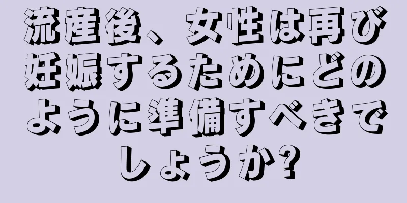 流産後、女性は再び妊娠するためにどのように準備すべきでしょうか?
