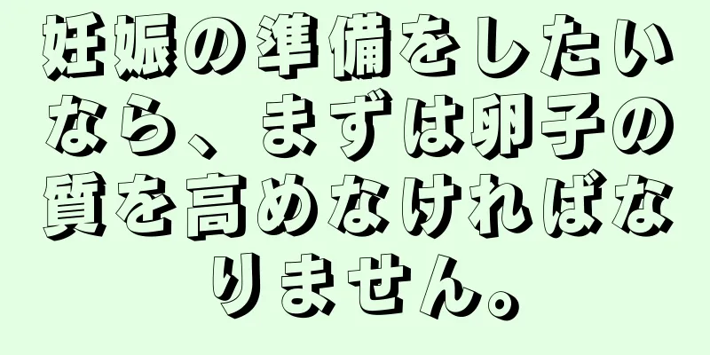 妊娠の準備をしたいなら、まずは卵子の質を高めなければなりません。