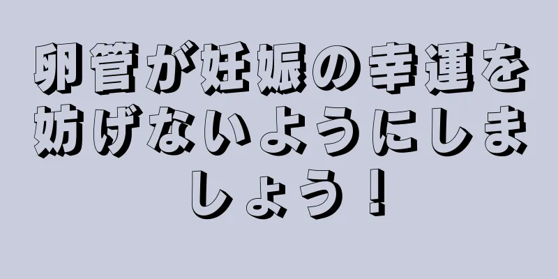 卵管が妊娠の幸運を妨げないようにしましょう！