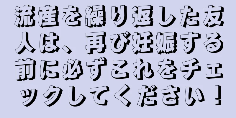 流産を繰り返した友人は、再び妊娠する前に必ずこれをチェックしてください！