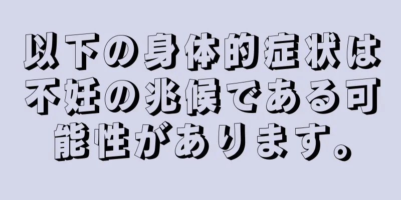 以下の身体的症状は不妊の兆候である可能性があります。