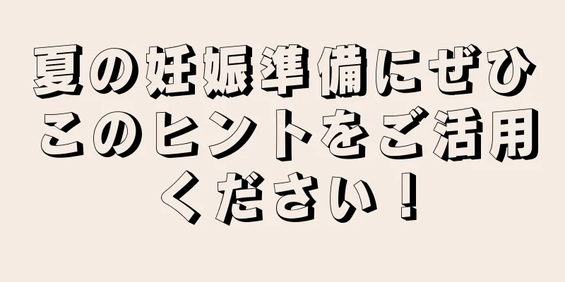 夏の妊娠準備にぜひこのヒントをご活用ください！