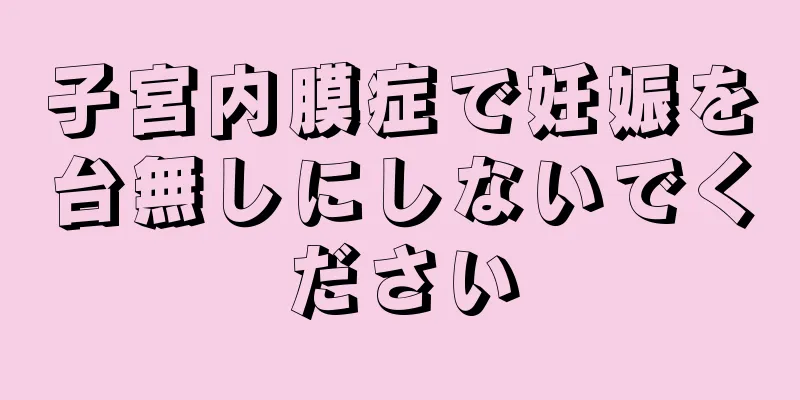 子宮内膜症で妊娠を台無しにしないでください