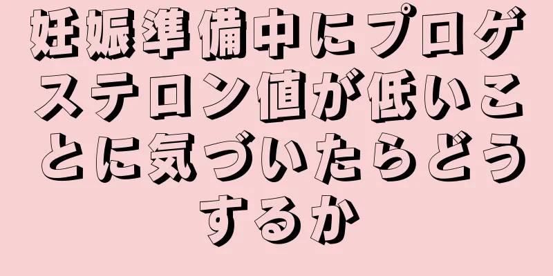 妊娠準備中にプロゲステロン値が低いことに気づいたらどうするか