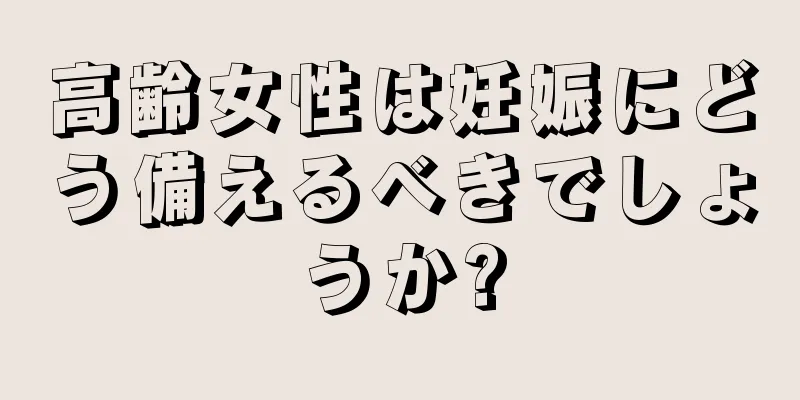 高齢女性は妊娠にどう備えるべきでしょうか?