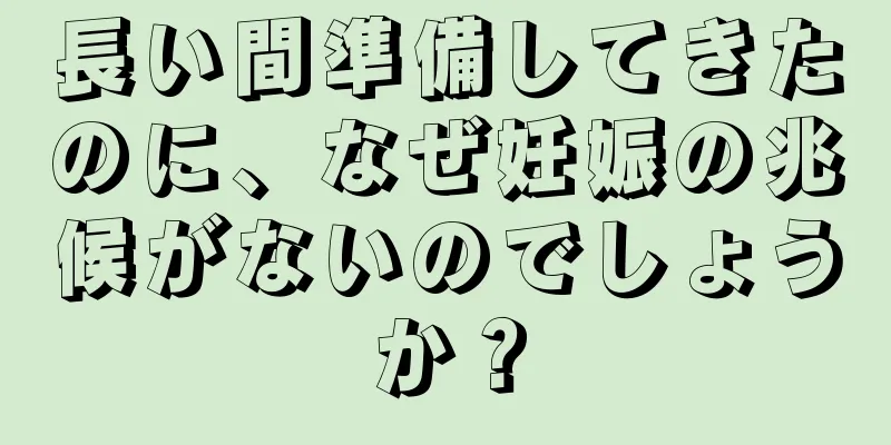 長い間準備してきたのに、なぜ妊娠の兆候がないのでしょうか？