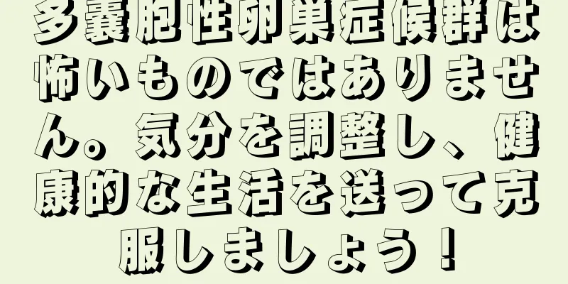 多嚢胞性卵巣症候群は怖いものではありません。気分を調整し、健康的な生活を送って克服しましょう！