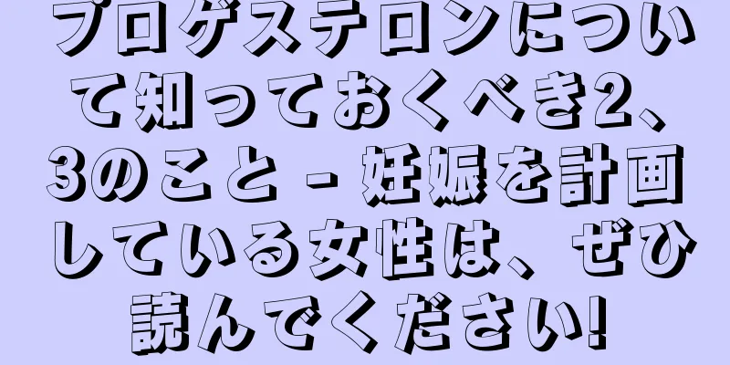 プロゲステロンについて知っておくべき2、3のこと - 妊娠を計画している女性は、ぜひ読んでください!