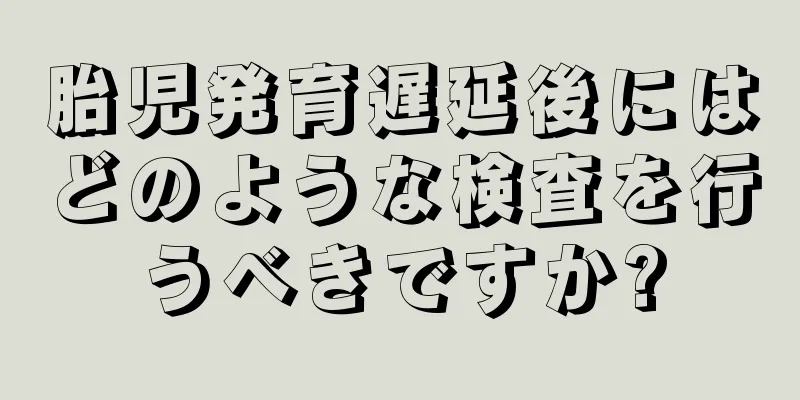 胎児発育遅延後にはどのような検査を行うべきですか?