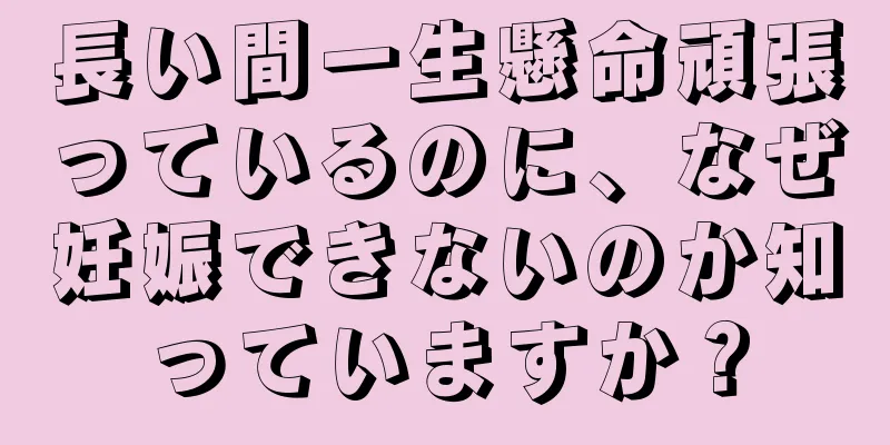 長い間一生懸命頑張っているのに、なぜ妊娠できないのか知っていますか？