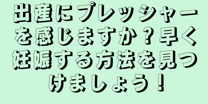 出産にプレッシャーを感じますか？早く妊娠する方法を見つけましょう！