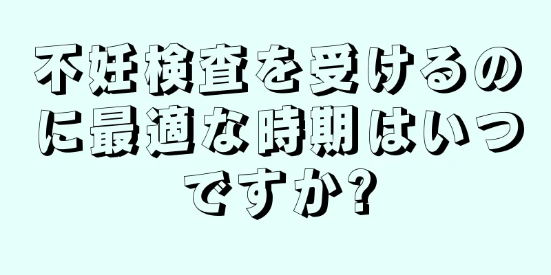 不妊検査を受けるのに最適な時期はいつですか?