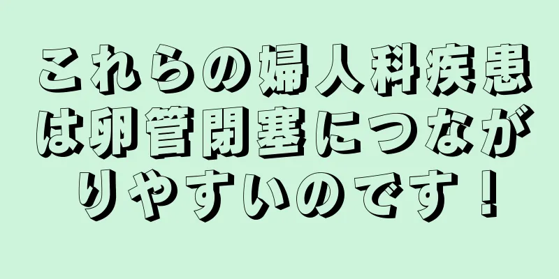 これらの婦人科疾患は卵管閉塞につながりやすいのです！