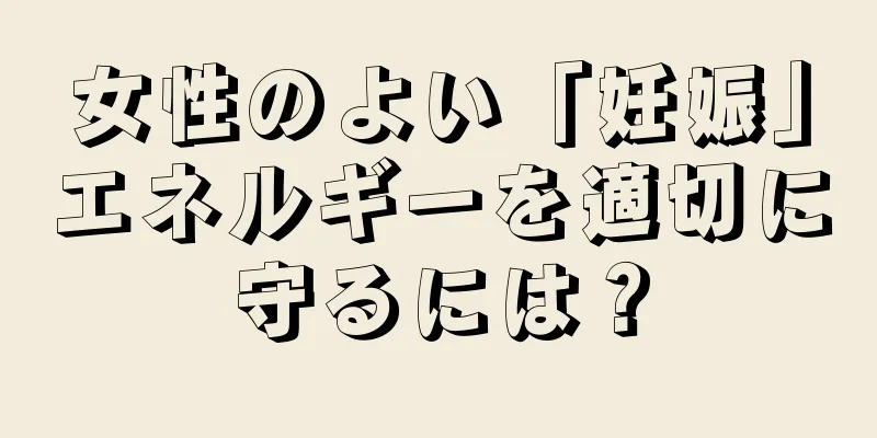 女性のよい「妊娠」エネルギーを適切に守るには？