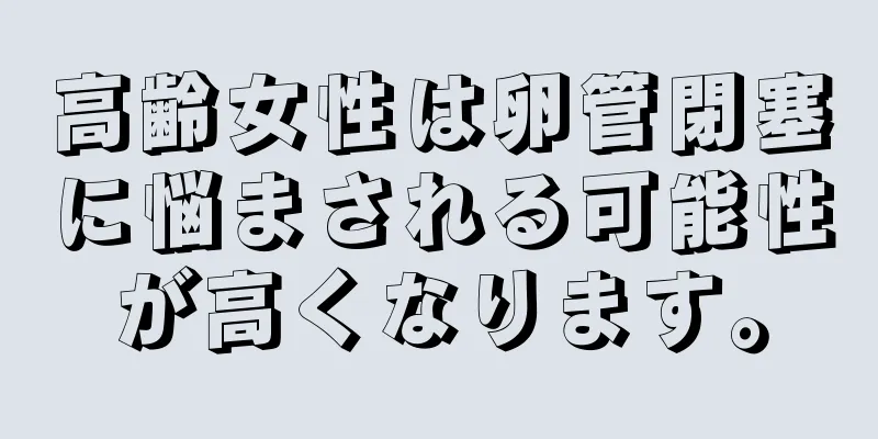 高齢女性は卵管閉塞に悩まされる可能性が高くなります。